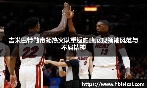 吉米巴特勒带领热火队重返巅峰展现领袖风范与不屈精神