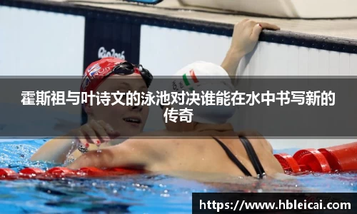 霍斯祖与叶诗文的泳池对决谁能在水中书写新的传奇